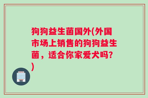 狗狗益生菌国外(外国市场上销售的狗狗益生菌，适合你家爱犬吗？)