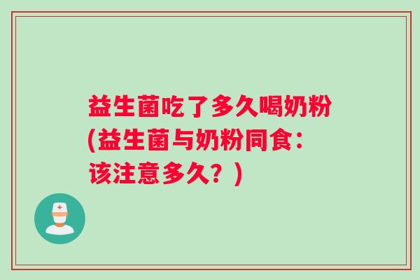 益生菌吃了多久喝奶粉(益生菌与奶粉同食：该注意多久？)