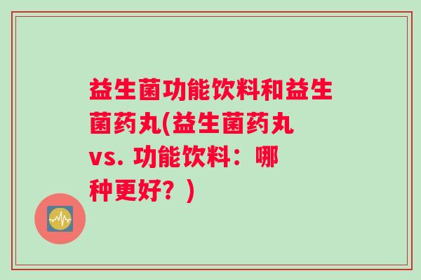 益生菌功能饮料和益生菌药丸(益生菌药丸 vs. 功能饮料：哪种更好？)