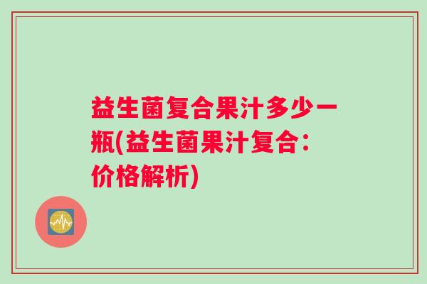 益生菌复合果汁多少一瓶(益生菌果汁复合：价格解析)