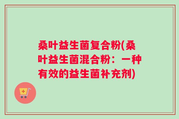 桑叶益生菌复合粉(桑叶益生菌混合粉：一种有效的益生菌补充剂)