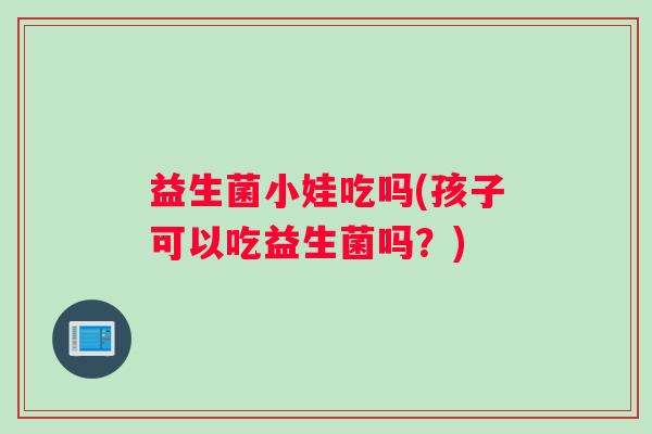 益生菌小娃吃吗(孩子可以吃益生菌吗？)