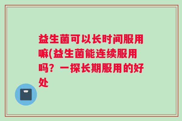 益生菌可以长时间服用嘛(益生菌能连续服用吗？一探长期服用的好处