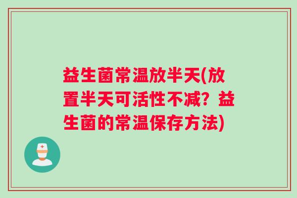 益生菌常温放半天(放置半天可活性不减？益生菌的常温保存方法)