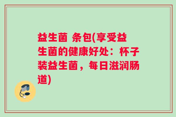 益生菌 条包(享受益生菌的健康好处：杯子装益生菌，每日滋润肠道)