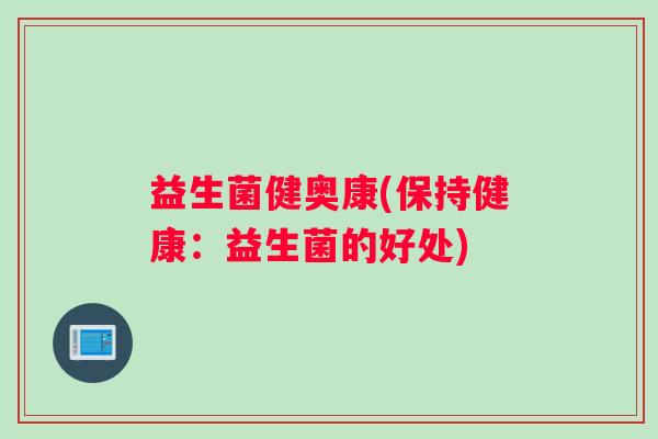 益生菌健奥康(保持健康：益生菌的好处)
