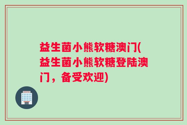 益生菌小熊软糖澳门(益生菌小熊软糖登陆澳门，备受欢迎)
