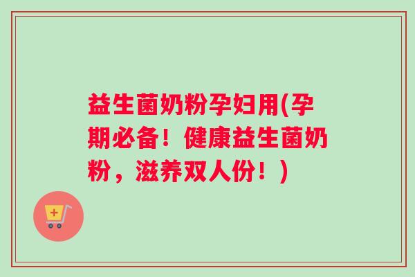 益生菌奶粉孕妇用(孕期必备！健康益生菌奶粉，滋养双人份！)