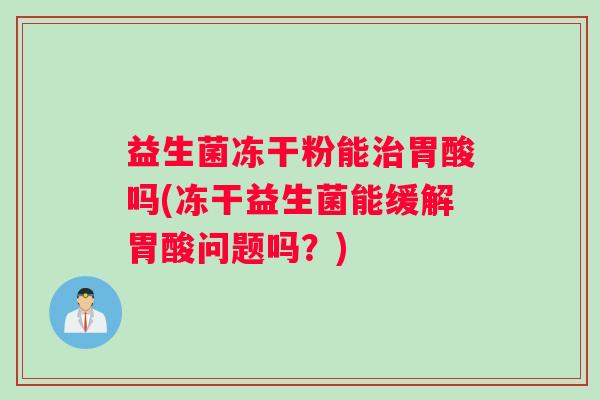 益生菌冻干粉能治胃酸吗(冻干益生菌能缓解胃酸问题吗？)