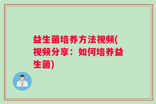益生菌培养方法视频(视频分享：如何培养益生菌)