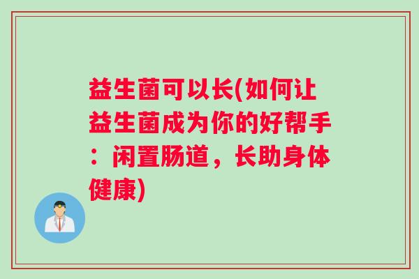 益生菌可以长(如何让益生菌成为你的好帮手：闲置肠道，长助身体健康)