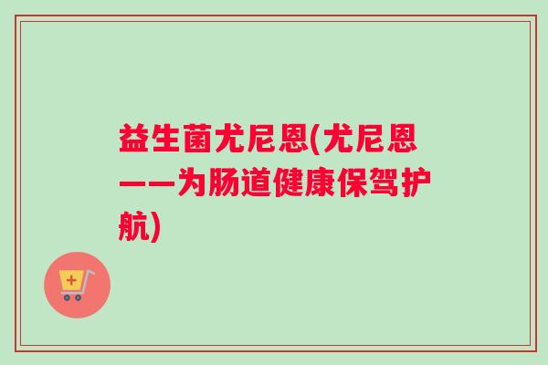 益生菌尤尼恩(尤尼恩——为肠道健康保驾护航)