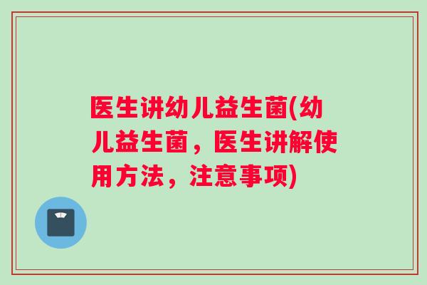 医生讲幼儿益生菌(幼儿益生菌，医生讲解使用方法，注意事项)