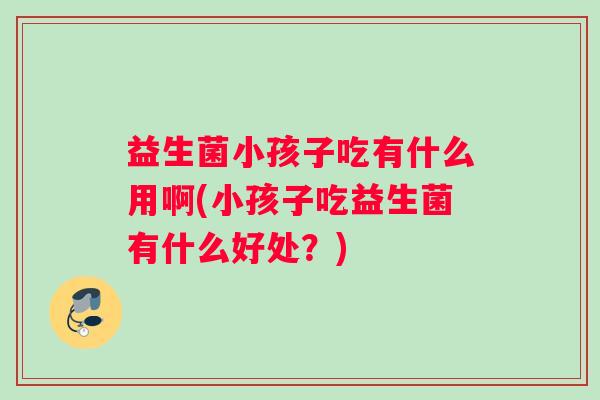 益生菌小孩子吃有什么用啊(小孩子吃益生菌有什么好处？)