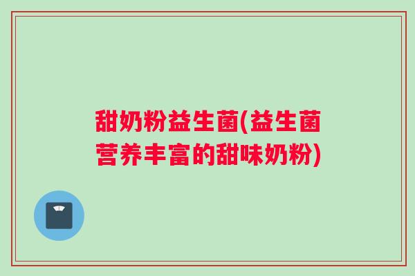 甜奶粉益生菌(益生菌营养丰富的甜味奶粉)