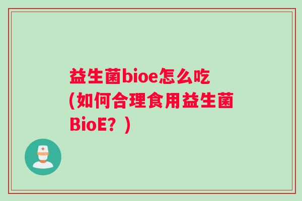 益生菌bioe怎么吃(如何合理食用益生菌BioE？)