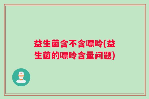 益生菌含不含嘌呤(益生菌的嘌呤含量问题)