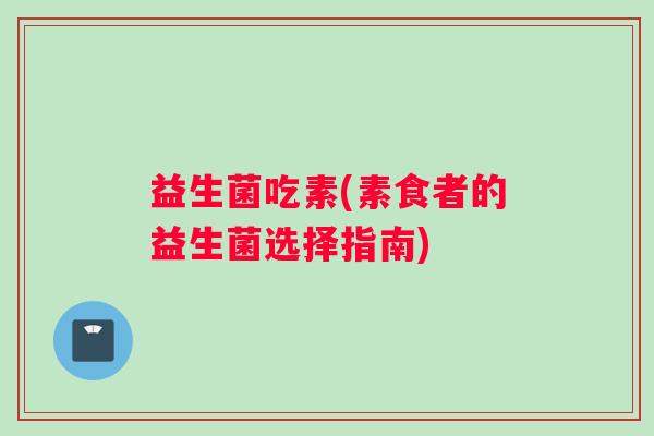 益生菌吃素(素食者的益生菌选择指南)