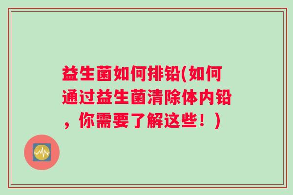 益生菌如何排铅(如何通过益生菌清除体内铅，你需要了解这些！)