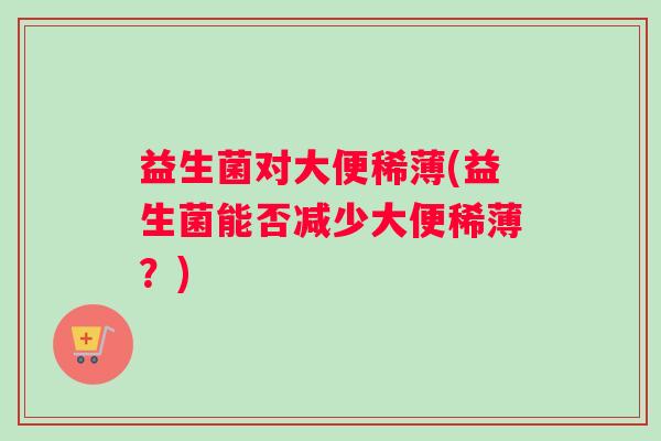 益生菌对大便稀薄(益生菌能否减少大便稀薄？)