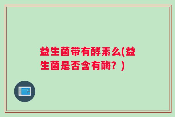 益生菌带有酵素么(益生菌是否含有酶？)