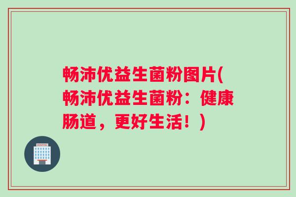 畅沛优益生菌粉图片(畅沛优益生菌粉：健康肠道，更好生活！)