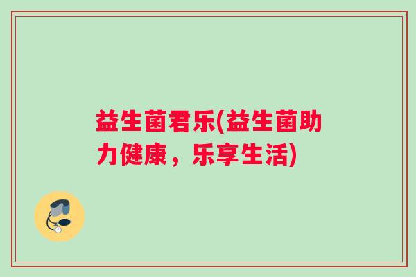 益生菌君乐(益生菌助力健康，乐享生活)