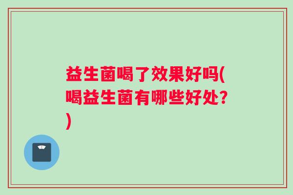 益生菌喝了效果好吗(喝益生菌有哪些好处？)