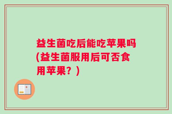 益生菌吃后能吃苹果吗(益生菌服用后可否食用苹果？)
