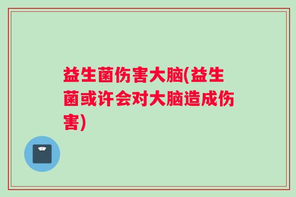 益生菌伤害大脑(益生菌或许会对大脑造成伤害)