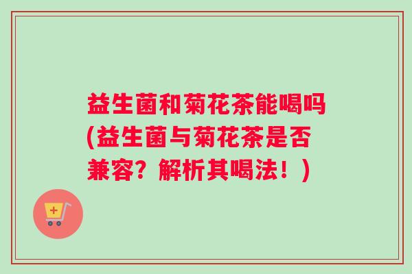 益生菌和菊花茶能喝吗(益生菌与菊花茶是否兼容？解析其喝法！)