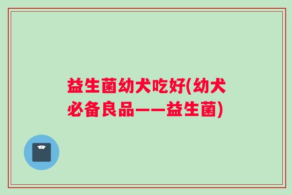 益生菌幼犬吃好(幼犬必备良品——益生菌)
