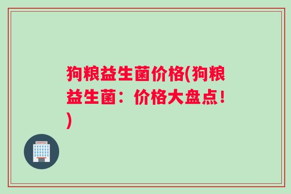 狗粮益生菌价格(狗粮益生菌：价格大盘点！)