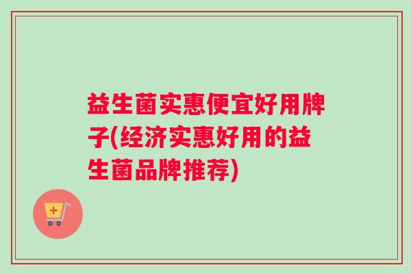 益生菌实惠便宜好用牌子(经济实惠好用的益生菌品牌推荐)