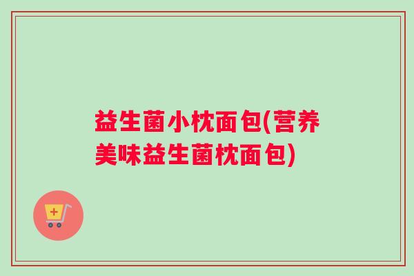 益生菌小枕面包(营养美味益生菌枕面包)