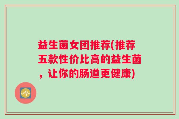 益生菌女团推荐(推荐五款性价比高的益生菌，让你的肠道更健康)