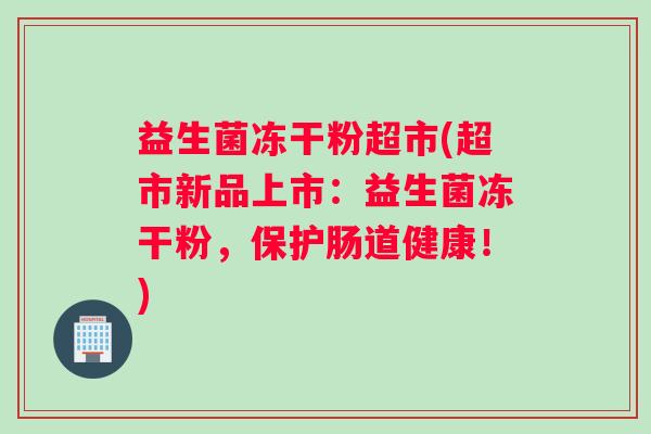 益生菌冻干粉超市(超市新品上市：益生菌冻干粉，保护肠道健康！)