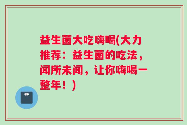 益生菌大吃嗨喝(大力推荐：益生菌的吃法，闻所未闻，让你嗨喝一整年！)