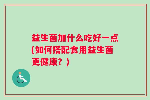 益生菌加什么吃好一点(如何搭配食用益生菌更健康？)
