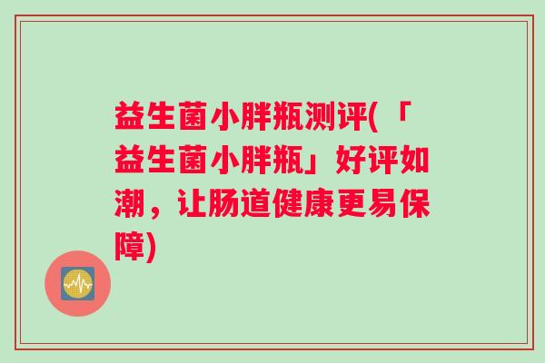 益生菌小胖瓶测评(「益生菌小胖瓶」好评如潮，让肠道健康更易保障)