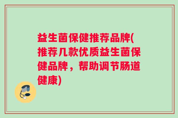 益生菌保健推荐品牌(推荐几款优质益生菌保健品牌，帮助调节肠道健康)