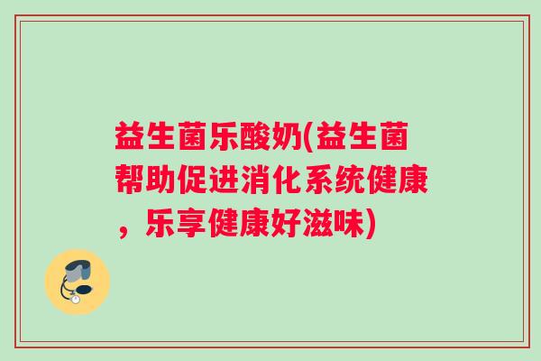 益生菌乐酸奶(益生菌帮助促进消化系统健康，乐享健康好滋味)