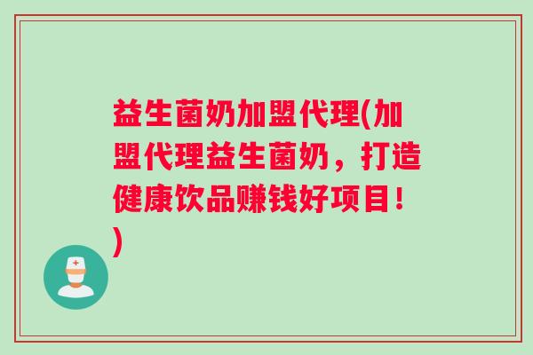 益生菌奶加盟代理(加盟代理益生菌奶，打造健康饮品赚钱好项目！)