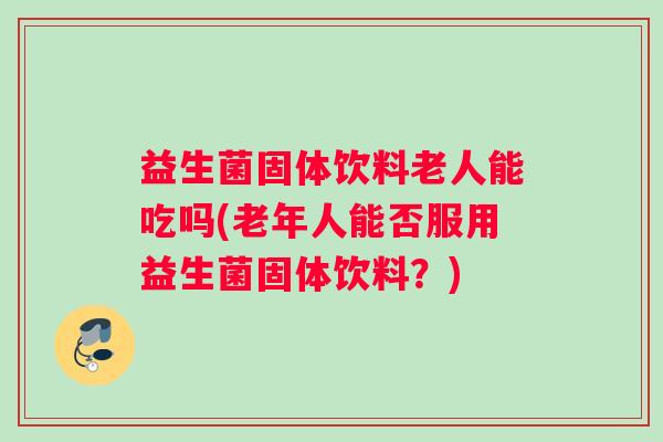 益生菌固体饮料老人能吃吗(老年人能否服用益生菌固体饮料？)
