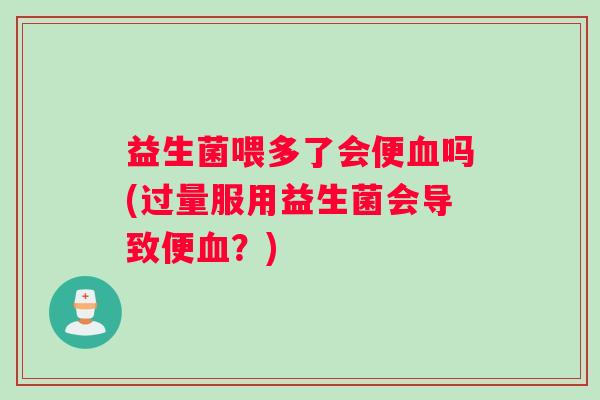 益生菌喂多了会便血吗(过量服用益生菌会导致便血？)