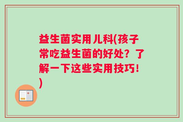 益生菌实用儿科(孩子常吃益生菌的好处？了解一下这些实用技巧！)
