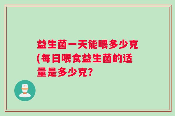 益生菌一天能喂多少克(每日喂食益生菌的适量是多少克？