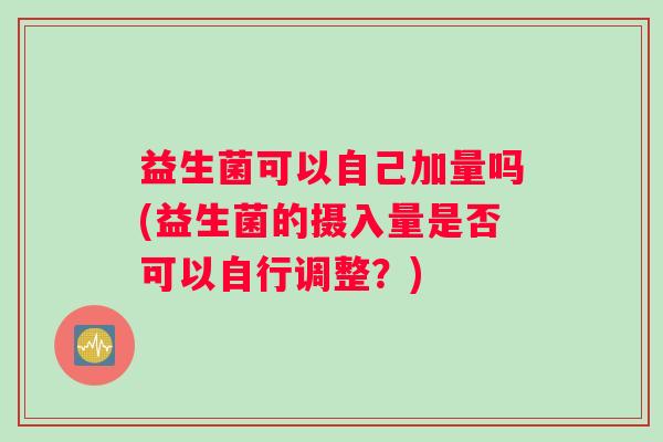 益生菌可以自己加量吗(益生菌的摄入量是否可以自行调整？)