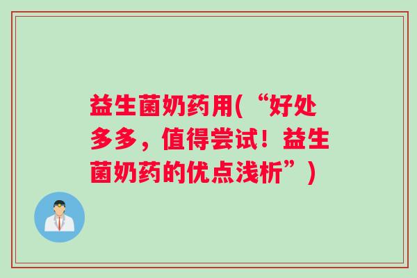 益生菌奶药用(“好处多多，值得尝试！益生菌奶药的优点浅析”)