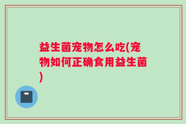 益生菌宠物怎么吃(宠物如何正确食用益生菌)